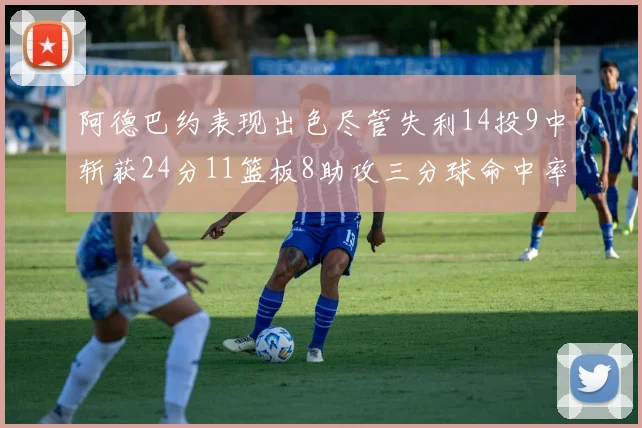 阿德巴约表现出色尽管失利14投9中斩获24分11篮板8助攻三分球命中率高达50