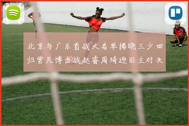 北京与广东首战大名单揭晓三少回归曾凡博出战赵睿周琦迎旧主对决