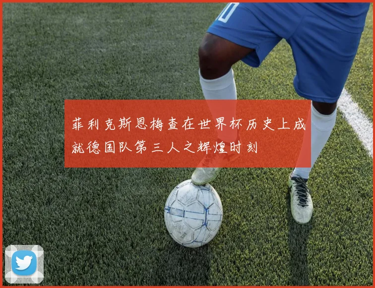 菲利克斯恩梅查在世界杯历史上成就德国队第三人之辉煌时刻