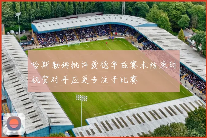哈斯勒姆批评爱德华兹赛未结束时祝贺对手应更专注于比赛