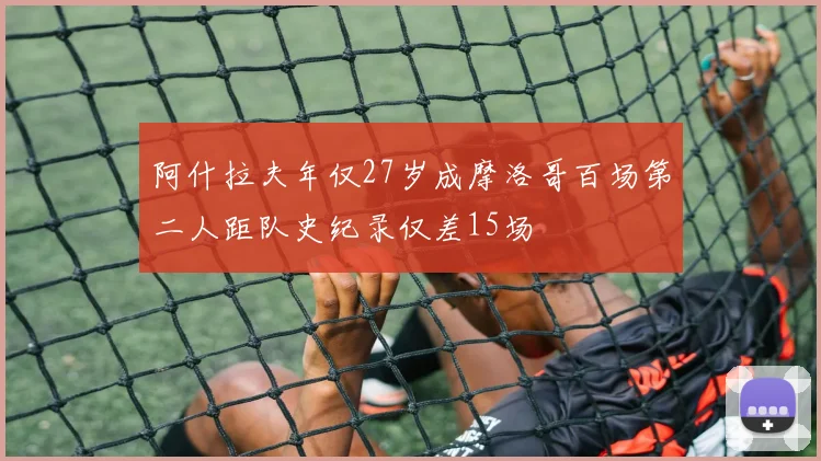 阿什拉夫年仅27岁成摩洛哥百场第二人距队史纪录仅差15场