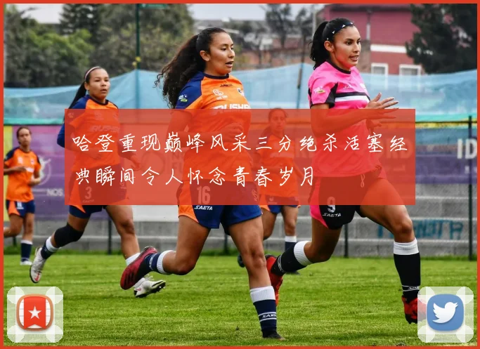 哈登重现巅峰风采三分绝杀活塞经典瞬间令人怀念青春岁月