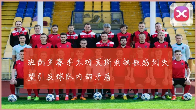 班凯罗赛季末对莫斯利执教感到失望引发球队内部矛盾