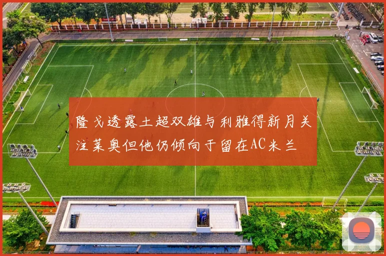 隆戈透露土超双雄与利雅得新月关注莱奥但他仍倾向于留在AC米兰