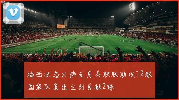 梅西状态火热五月美职联助攻12球国家队复出立刻贡献2球