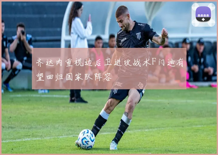 齐达内重视边后卫进攻战术F门迪有望回归国家队阵容