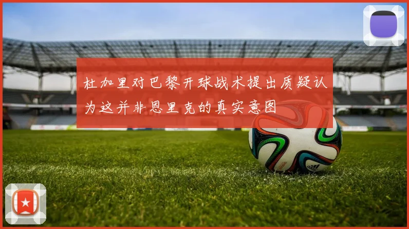 杜加里对巴黎开球战术提出质疑认为这并非恩里克的真实意图