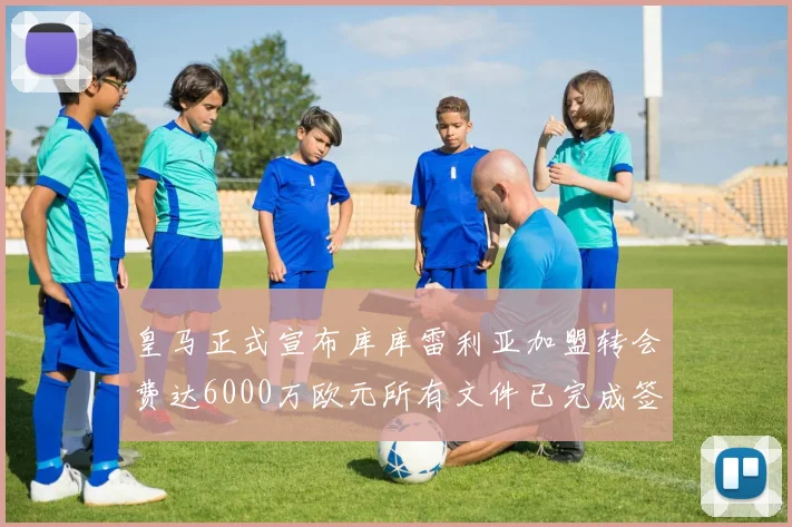 皇马正式宣布库库雷利亚加盟转会费达6000万欧元所有文件已完成签署