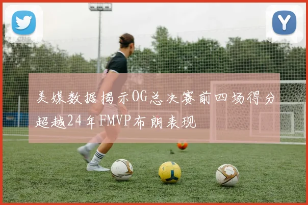 美媒数据揭示OG总决赛前四场得分超越24年FMVP布朗表现