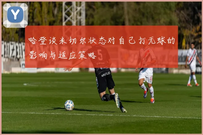 哈登谈米切尔状态对自己打无球的影响与适应策略