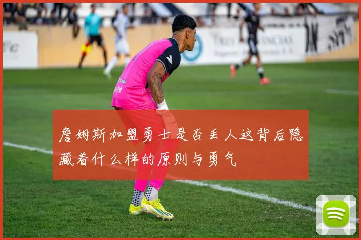 詹姆斯加盟勇士是否丢人这背后隐藏着什么样的原则与勇气