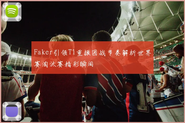 Faker引领T1重振团战节奏解析世界赛淘汰赛精彩瞬间