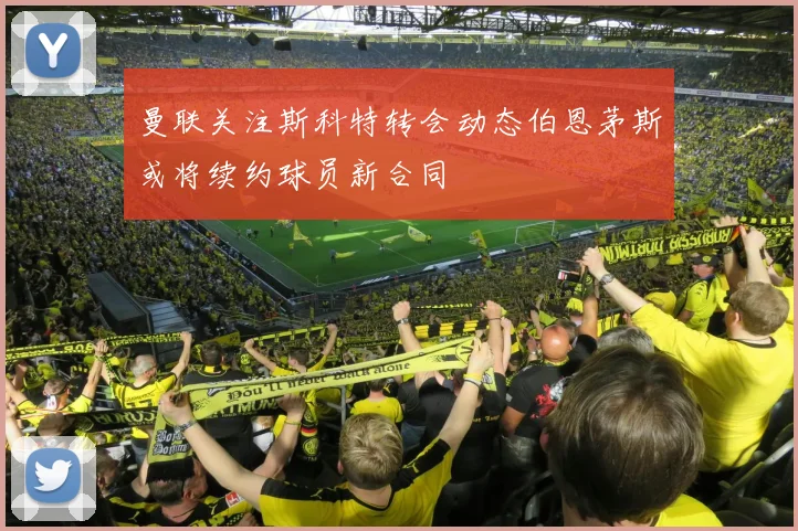 曼联关注斯科特转会动态伯恩茅斯或将续约球员新合同