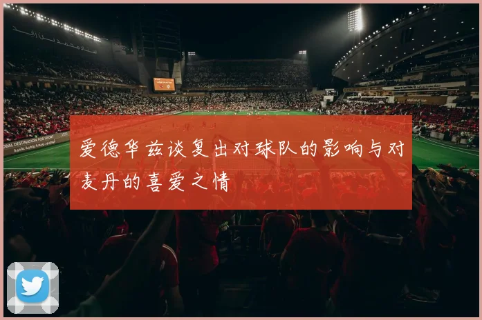 爱德华兹谈复出对球队的影响与对麦丹的喜爱之情