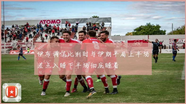 伊布调侃比利时与伊朗平局上半场差点入睡下半场彻底睡着