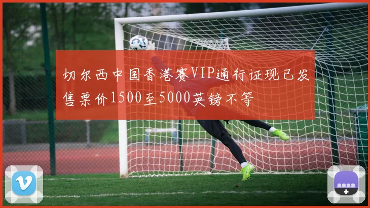切尔西中国香港赛VIP通行证现已发售票价1500至5000英镑不等