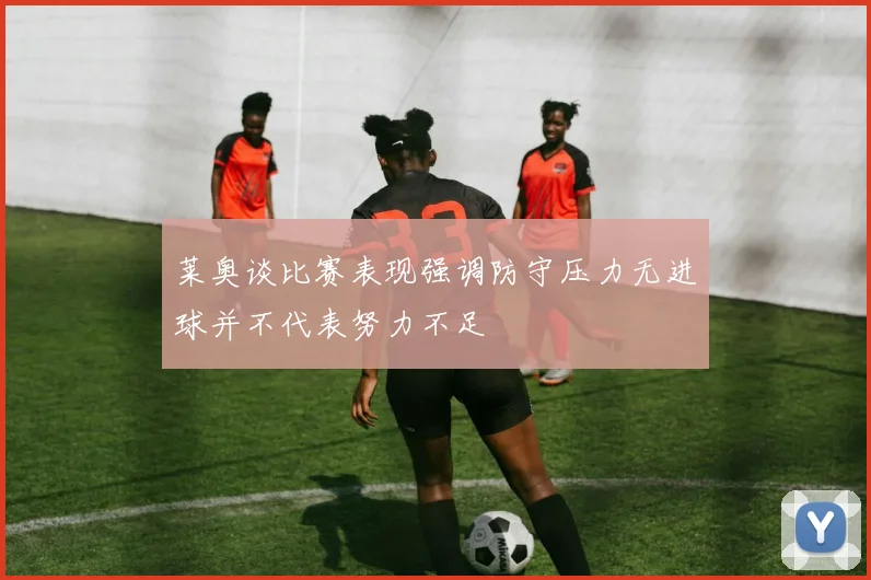 莱奥谈比赛表现强调防守压力无进球并不代表努力不足