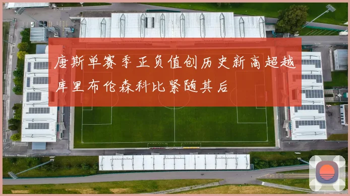 唐斯单赛季正负值创历史新高超越库里布伦森科比紧随其后