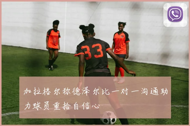 加拉格尔称德泽尔比一对一沟通助力球员重拾自信心