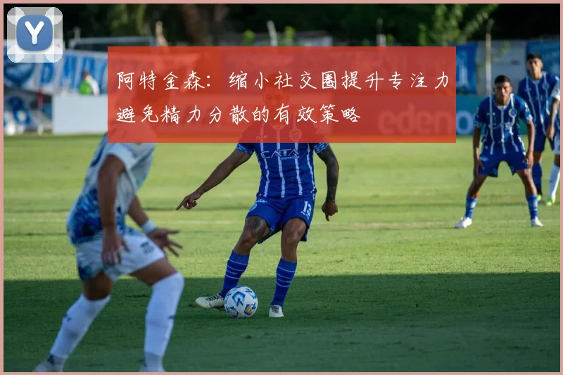 阿特金森：缩小社交圈提升专注力避免精力分散的有效策略